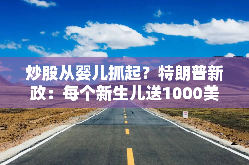 炒股从婴儿抓起？特朗普新政：每个新生儿送1000美元股票