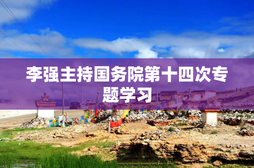 李强主持国务院第十四次专题学习