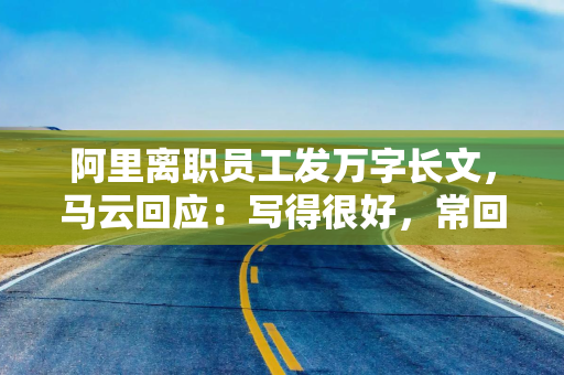 阿里离职员工发万字长文，马云回应：写得很好，常回来看看