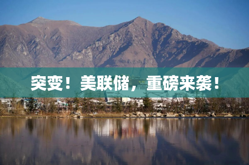 突变！美联储，重磅来袭！