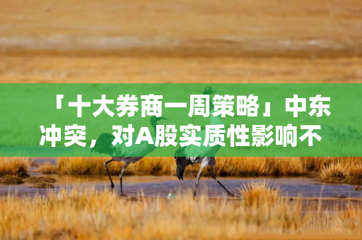 「十大券商一周策略」中东冲突，对A股实质性影响不大！陆家嘴论坛政策窗口开启