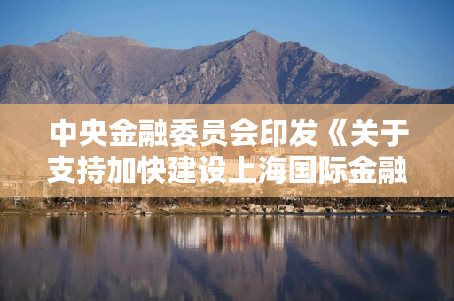 中央金融委员会印发《关于支持加快建设上海国际金融中心的意见》