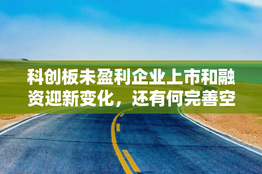 科创板未盈利企业上市和融资迎新变化，还有何完善空间？