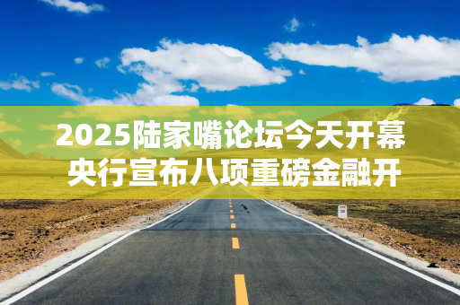2025陆家嘴论坛今天开幕 央行宣布八项重磅金融开放举措