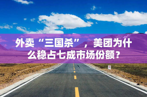 外卖“三国杀”，美团为什么稳占七成市场份额？