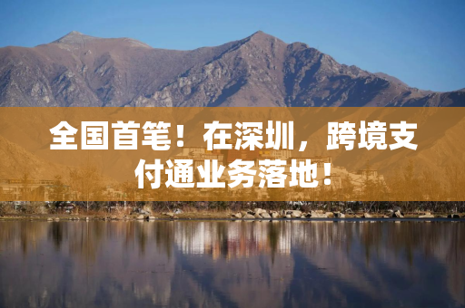 全国首笔！在深圳，跨境支付通业务落地！