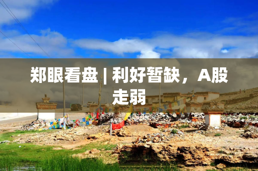 郑眼看盘 | 利好暂缺，A股走弱