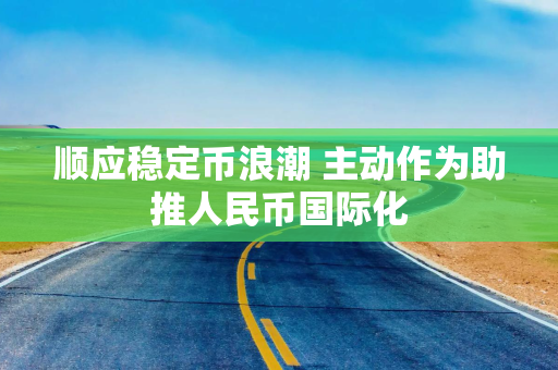 顺应稳定币浪潮 主动作为助推人民币国际化