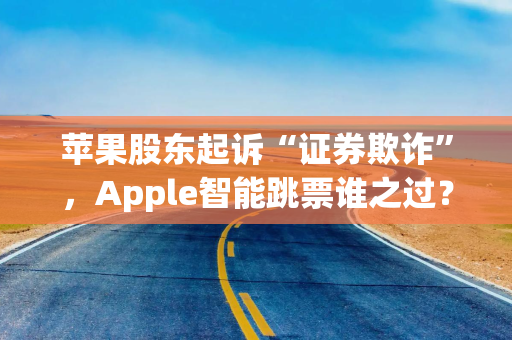苹果股东起诉“证券欺诈”，Apple智能跳票谁之过？