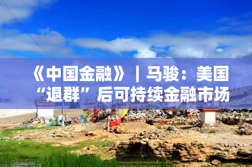 《中国金融》｜马骏：美国“退群”后可持续金融市场发展展望