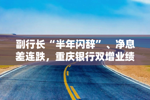 副行长“半年闪辞”、净息差连跌，重庆银行双增业绩能持续吗？