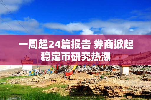 一周超24篇报告 券商掀起稳定币研究热潮