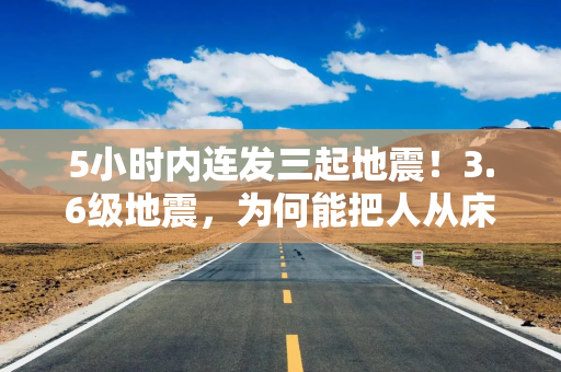 5小时内连发三起地震！3.6级地震，为何能把人从床上晃醒？