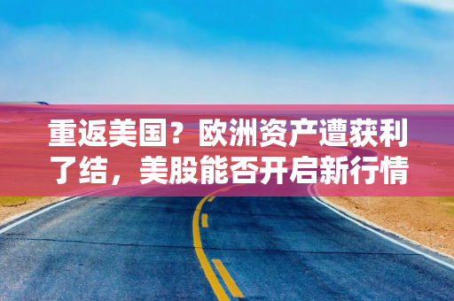 重返美国？欧洲资产遭获利了结，美股能否开启新行情