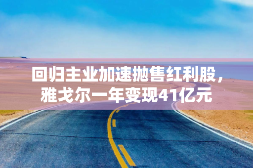 回归主业加速抛售红利股，雅戈尔一年变现41亿元