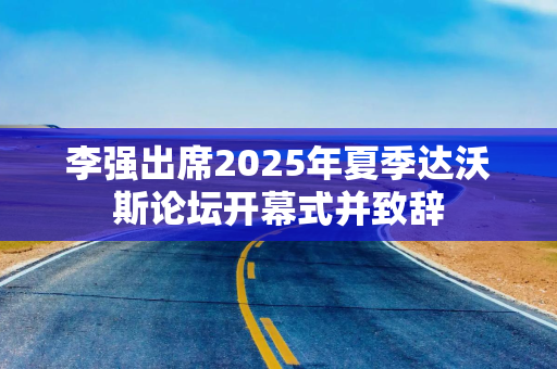 李强出席2025年夏季达沃斯论坛开幕式并致辞