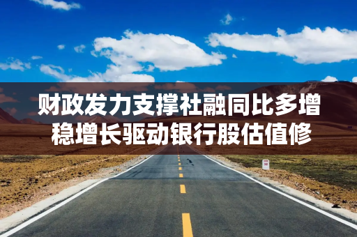 财政发力支撑社融同比多增 稳增长驱动银行股估值修复