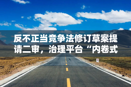 反不正当竞争法修订草案提请二审，治理平台“内卷式”竞争入法