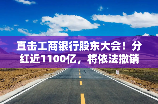 直击工商银行股东大会！分红近1100亿，将依法撤销监事会