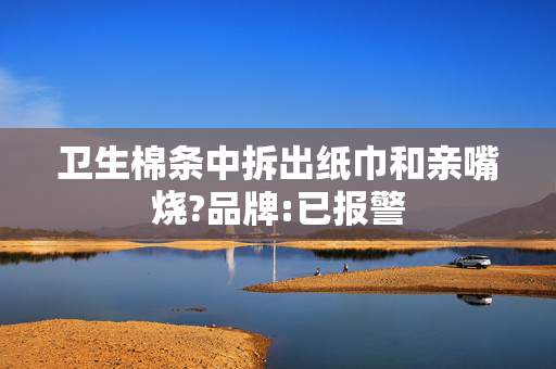 卫生棉条中拆出纸巾和亲嘴烧?品牌:已报警