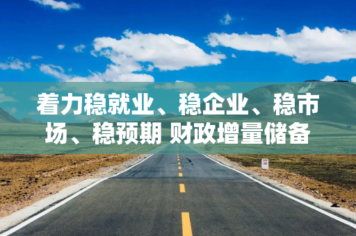 着力稳就业、稳企业、稳市场、稳预期 财政增量储备政策料适时推出