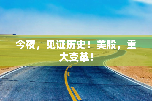 今夜，见证历史！美股，重大变革！