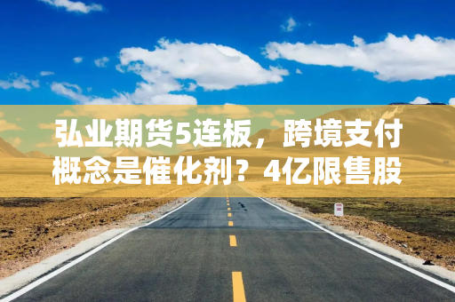 弘业期货5连板，跨境支付概念是催化剂？4亿限售股将解禁
