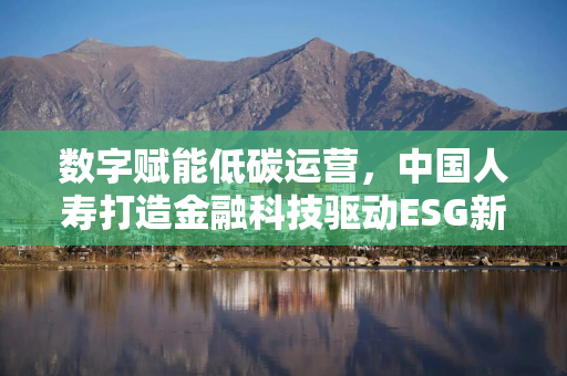 数字赋能低碳运营，中国人寿打造金融科技驱动ESG新样本