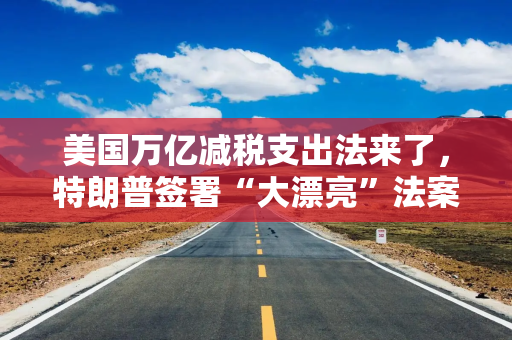 美国万亿减税支出法来了，特朗普签署“大漂亮”法案，看好经济和股市