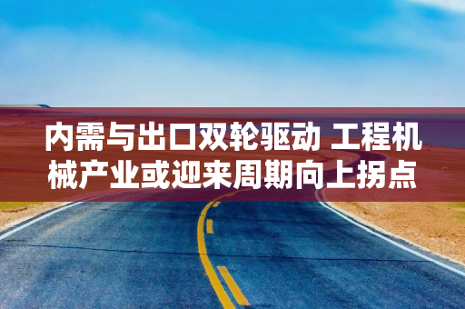 内需与出口双轮驱动 工程机械产业或迎来周期向上拐点