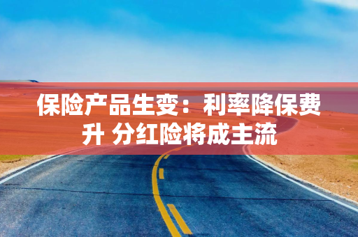 保险产品生变：利率降保费升 分红险将成主流