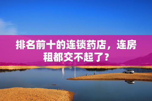 排名前十的连锁药店，连房租都交不起了？
