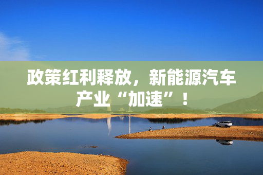 政策红利释放，新能源汽车产业“加速”！