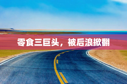 零食三巨头，被后浪掀翻