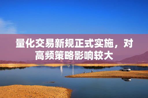 量化交易新规正式实施，对高频策略影响较大