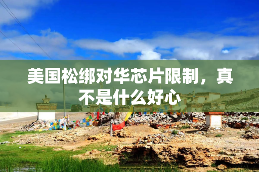 美国松绑对华芯片限制，真不是什么好心