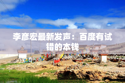 李彦宏最新发声：百度有试错的本钱
