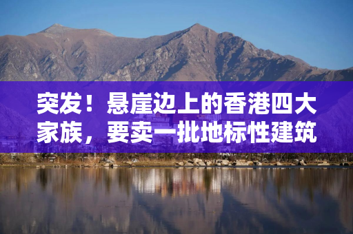 突发！悬崖边上的香港四大家族，要卖一批地标性建筑回血