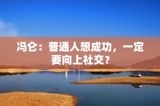 冯仑：普通人想成功，一定要向上社交？