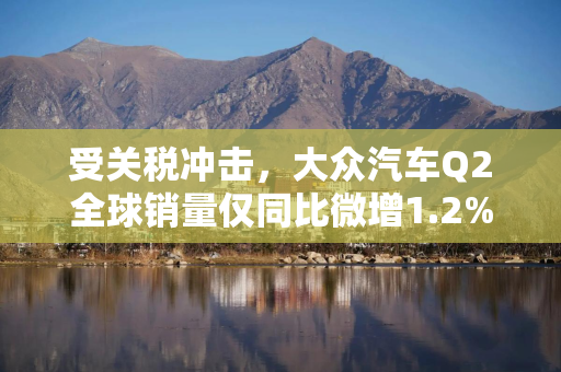 受关税冲击，大众汽车Q2全球销量仅同比微增1.2%，美国销量骤降16%