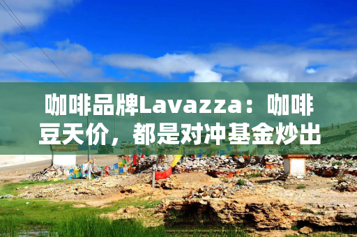 咖啡品牌Lavazza：咖啡豆天价，都是对冲基金炒出来的