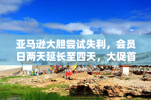 亚马逊大胆尝试失利，会员日两天延长至四天，大促首日销售暴跌