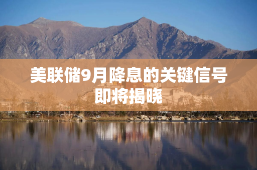 美联储9月降息的关键信号即将揭晓