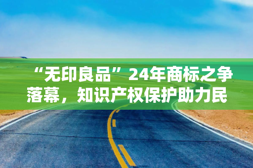 “无印良品”24年商标之争落幕，知识产权保护助力民营企业破局