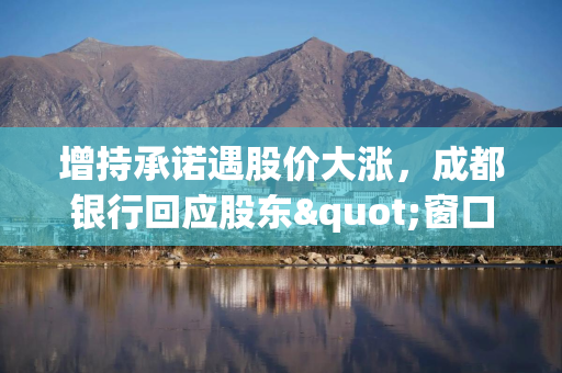 增持承诺遇股价大涨，成都银行回应股东"窗口期内择机履行"