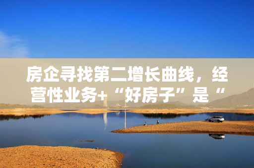 房企寻找第二增长曲线，经营性业务+“好房子”是“棋眼”
