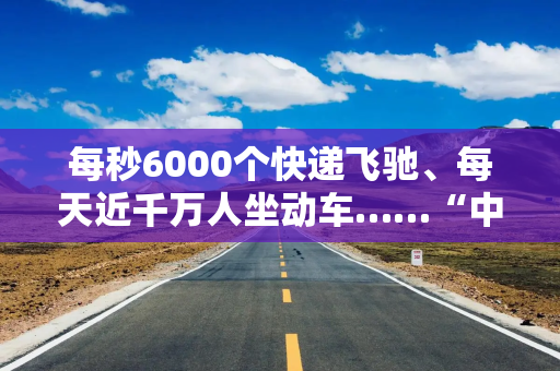 每秒6000个快递飞驰、每天近千万人坐动车……“中国速度”又有新定义