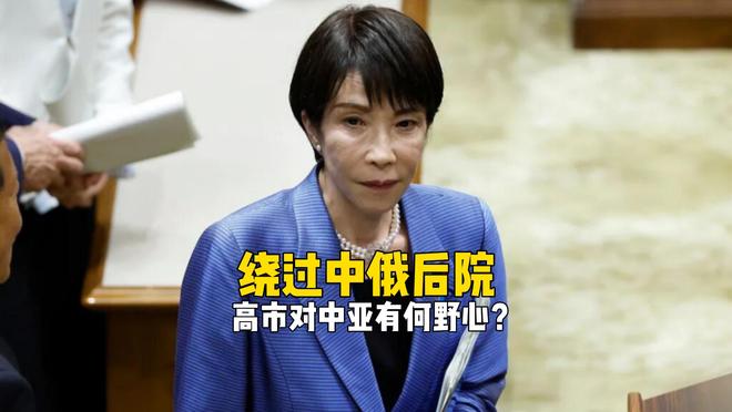 绕过中俄后院，高市早苗对中亚有何野心？_绕过中俄后院，高市早苗对中亚有何野心？_